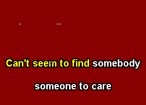 Can't seem to find somebody

someone to care