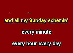 and all my Sunday schemin'

every minute

every hour every day
