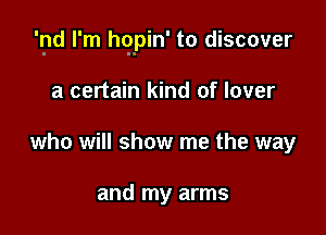 'pd I'm hqxpin' to discover

a certain kind of lover
who will show me the way

and my arms
