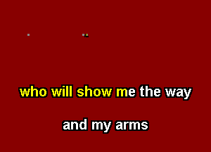 who will show me the way

and my arms
