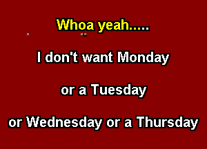 Whga yeah .....

I don't want Monday
or a Tuesday

or Wednesday or a Thursday