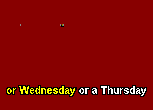 or Wednesday or a Thursday