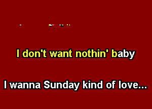 I don't want nothin' baby

lwanna Sunday kind of love...