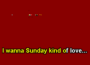 lwanna Sunday kind of love...