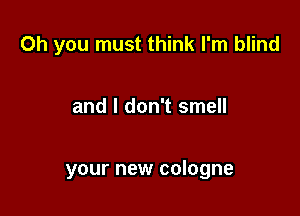 Oh you must think I'm blind

and I don't smell

your new cologne