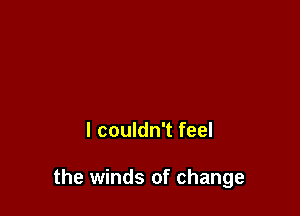 I couldn't feel

the winds of change