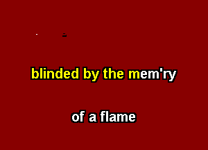 blinded by the mem'ry

of a flame