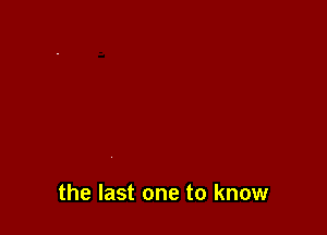 the last one to know
