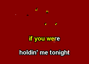 if you were

holdin' me tonight