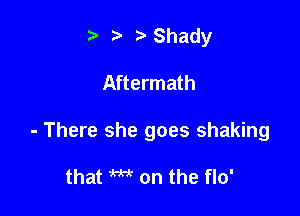 t' ,2. ?'Shady

Aftermath

- There she goes shaking

that m on the flo'