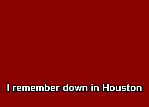 I remember down in Houston