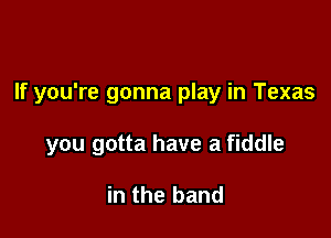 If you're gonna play in Texas

you gotta have a fiddle

in the band