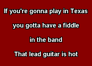 If you're gonna play in Texas

you gotta have a fiddle
in the band

That lead guitar is hot