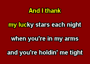 And I thank
my lucky stars each night

when you're in my arms

and you're holdin' me tight