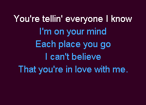 You're tellin' everyone I know
I'm on your mind
Each place you go

I can't believe
That you're in love with me.