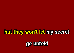 but they won't let my secret

go untold