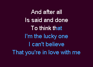 And after all
Is said and done
To think that

I'm the lucky one
I can't believe
That you're in love with me