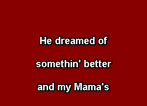 He dreamed of

somethin' better

and my Mama's