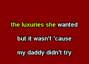 the luxuries she wanted

but it wasn't 'cause

my daddy didn't try