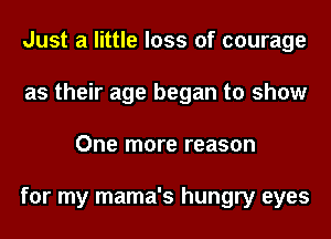 Just a little loss of courage
as their age began to show
One more reason

for my mama's hungry eyes