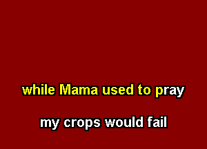 while Mama used to pray

my crops would fail