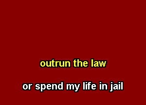 outrun the law

or spend my life in jail