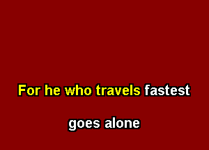 For he who travels fastest

goes alone