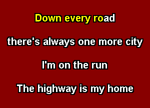 Down every road
there's always one more city

I'm on the run

The highway is my home