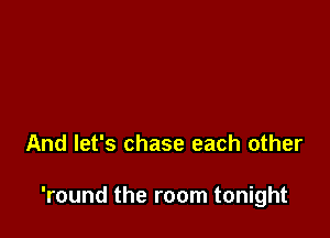 And let's chase each other

'round the room tonight