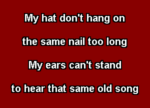 My hat don't hang on
the same nail too long

My ears can't stand

to hear that same old song