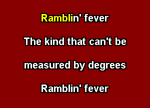 Ramblin' fever

The kind that can't be

measured by degrees

Ramblin' fever