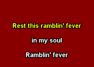 Rest this ramblin' fever

in my soul

Ramblin' fever