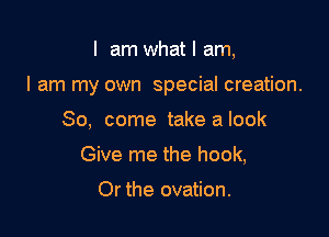 I am what I am,

I am my own special creation.

80, come take a look
Give me the hook,

Or the ovation.