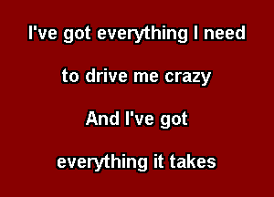I've got everything I need

to drive me crazy
And I've got

everything it takes