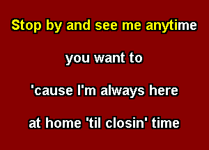 Stop by and see me anytime

you want to
'cause I'm always here

at home 'til closin' time