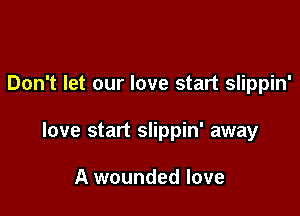 Don't let our love start slippin'

love start slippin' away

A wounded love