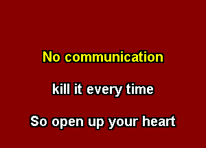 No communication

kill it every time

80 open up your heart