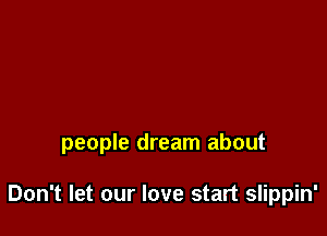 people dream about

Don't let our love start slippin'