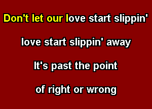 Don't let our love start slippin'

love start slippin' away

It's past the point

of right or wrong