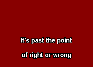 It's past the point

of right or wrong