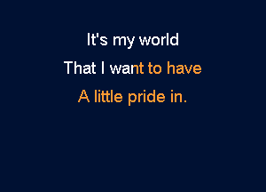 It's my world

That I want to have

A little pride in.