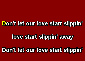 Don't let our love start slippin'
love start slippin' away

Don't let our love start slippin'