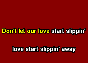 Don't let our love start slippin'

love start slippin' away