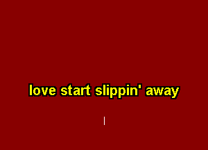 love start slippin' away