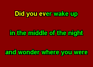 Did you ever wake up

in the middle of the night

and wonder where you were