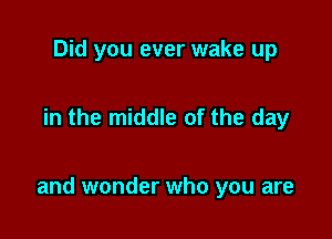 Did you ever wake up

in the middle of the day

and wonder who you are