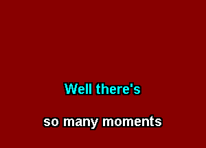 Well there's

so many moments