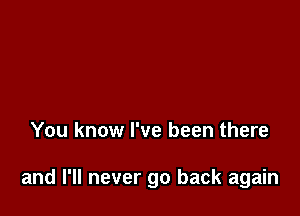 You know I've been there

and I'll never go back again