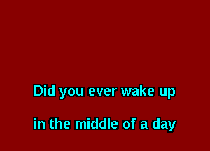 Did you ever wake up

in the middle of a day