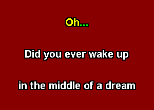 Oh...

Did you ever wake up

in the middle of a dream